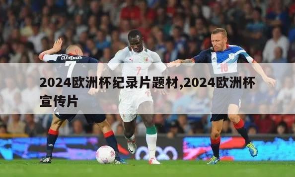 2024欧洲杯纪录片题材,2024欧洲杯宣传片