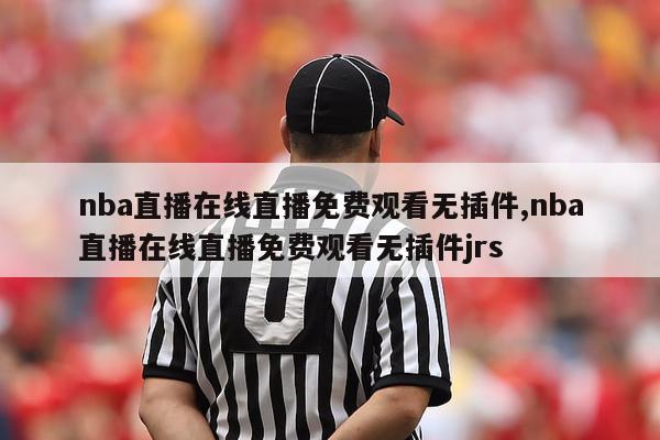 nba直播在线直播免费观看无插件,nba直播在线直播免费观看无插件jrs