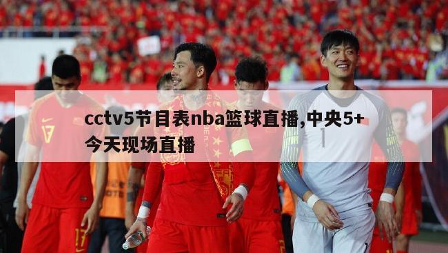 cctv5节目表nba篮球直播,中央5+今天现场直播