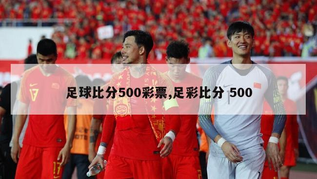 足球比分500彩票,足彩比分 500