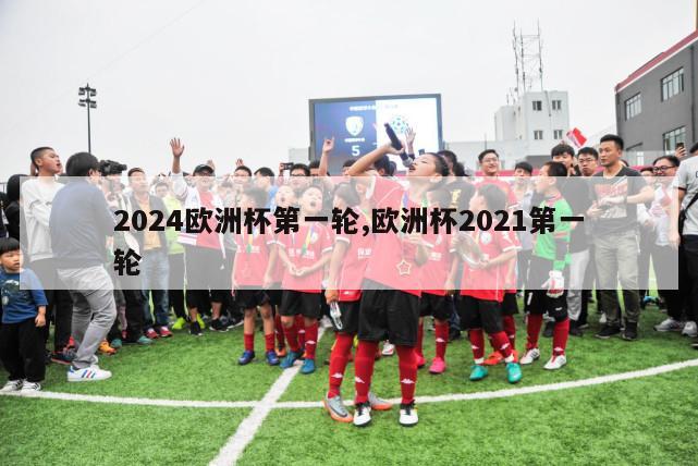 2024欧洲杯第一轮,欧洲杯2021第一轮