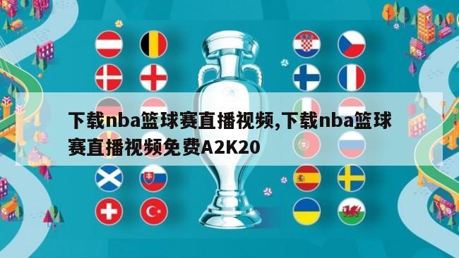 下载nba篮球赛直播视频,下载nba篮球赛直播视频免费A2K20