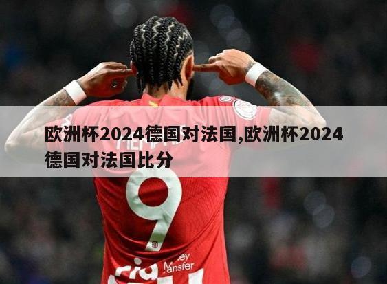 欧洲杯2024德国对法国,欧洲杯2024德国对法国比分