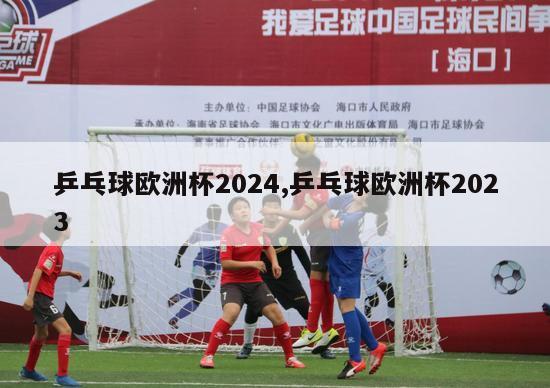 乒乓球欧洲杯2024,乒乓球欧洲杯2023