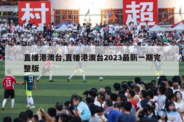 直播港澳台,直播港澳台2023最新一期完整版