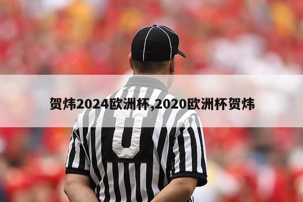 贺炜2024欧洲杯,2020欧洲杯贺炜