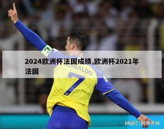 2024欧洲杯法国成绩,欧洲杯2021年法国