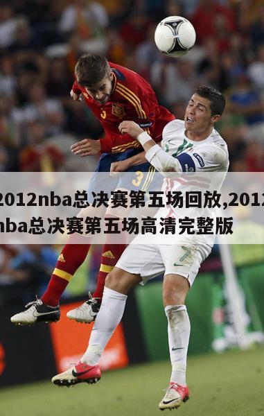 2012nba总决赛第五场回放,2012nba总决赛第五场高清完整版