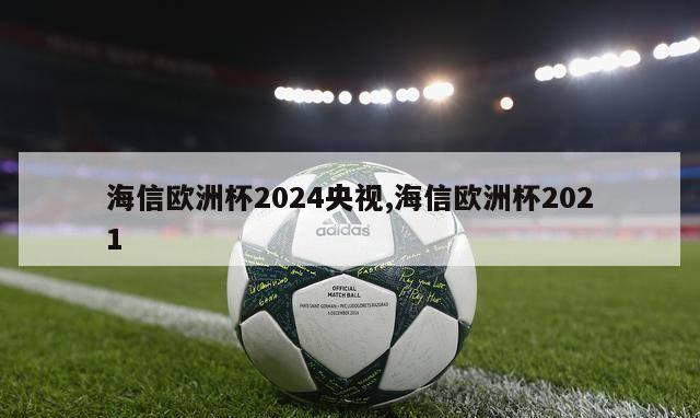 海信欧洲杯2024央视,海信欧洲杯2021