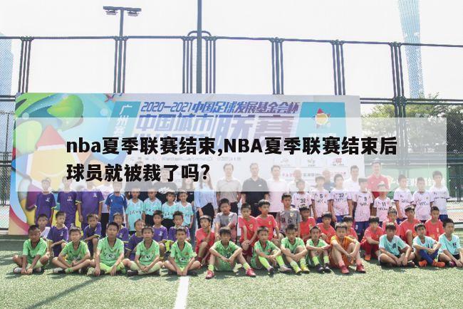 nba夏季联赛结束,NBA夏季联赛结束后球员就被裁了吗?