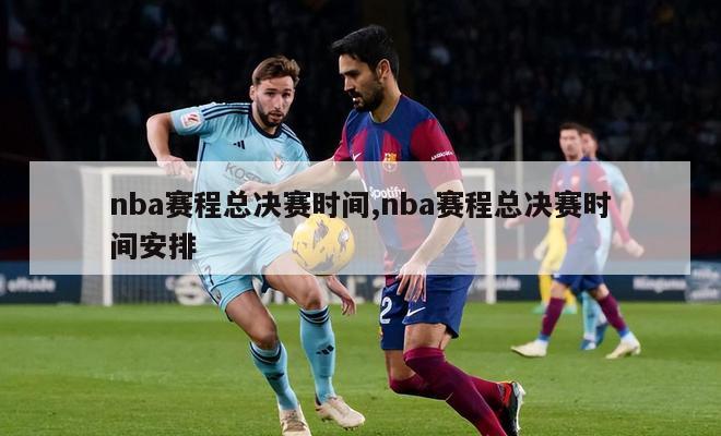 nba赛程总决赛时间,nba赛程总决赛时间安排