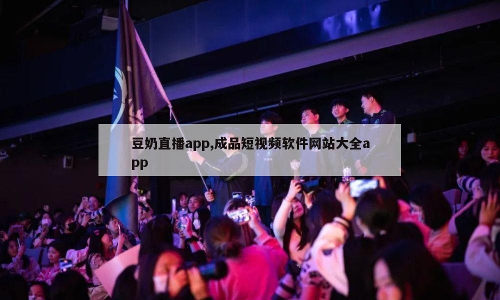 豆奶直播app,成品短视频软件网站大全app