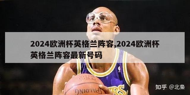 2024欧洲杯英格兰阵容,2024欧洲杯英格兰阵容最新号码