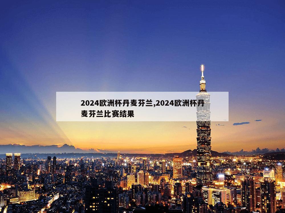 2024欧洲杯丹麦芬兰,2024欧洲杯丹麦芬兰比赛结果