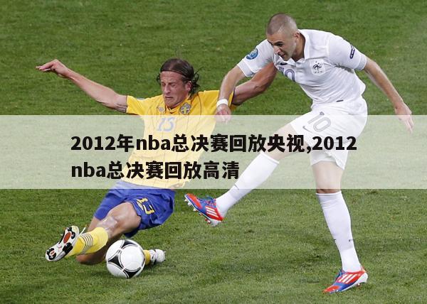 2012年nba总决赛回放央视,2012nba总决赛回放高清