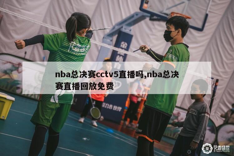 nba总决赛cctv5直播吗,nba总决赛直播回放免费