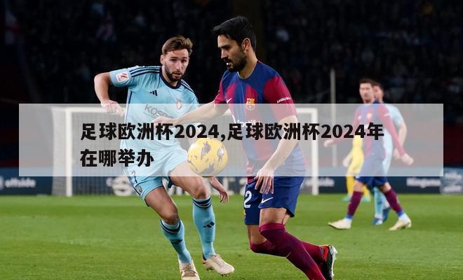 足球欧洲杯2024,足球欧洲杯2024年在哪举办