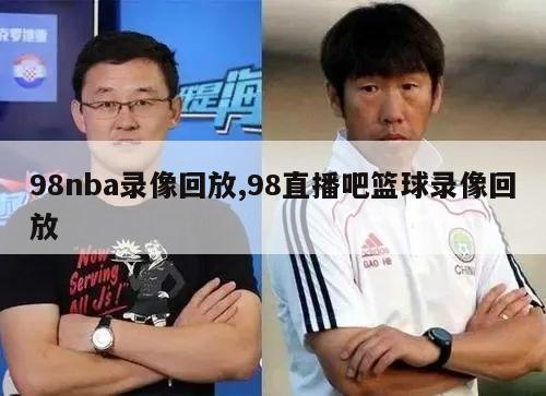 98nba录像回放,98直播吧篮球录像回放