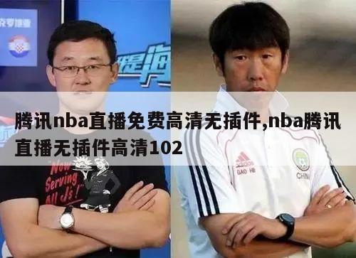 腾讯nba直播免费高清无插件,nba腾讯直播无插件高清102