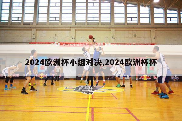 2024欧洲杯小组对决,2024欧洲杯杯