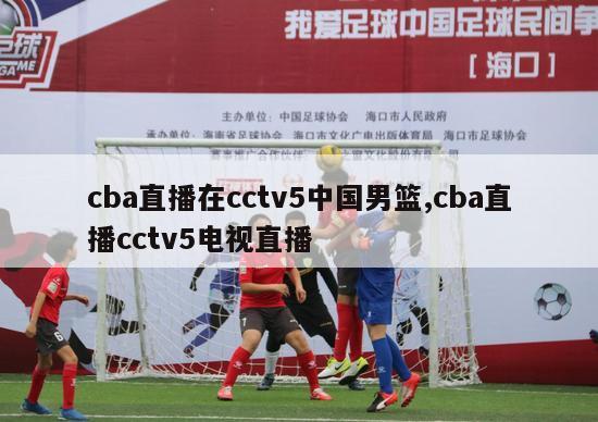 cba直播在cctv5中国男篮,cba直播cctv5电视直播