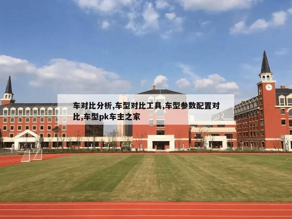 车对比分析,车型对比工具,车型参数配置对比,车型pk车主之家