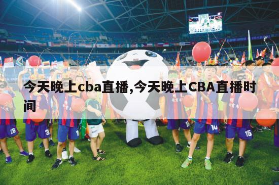 今天晚上cba直播,今天晚上CBA直播时间