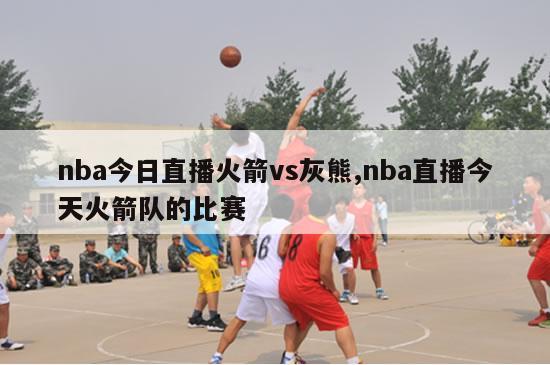 nba今日直播火箭vs灰熊,nba直播今天火箭队的比赛