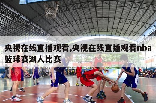 央视在线直播观看,央视在线直播观看nba篮球赛湖人比赛