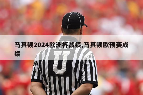 马其顿2024欧洲杯战绩,马其顿欧预赛成绩