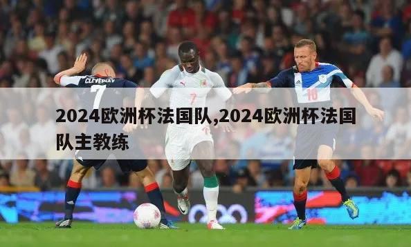 2024欧洲杯法国队,2024欧洲杯法国队主教练