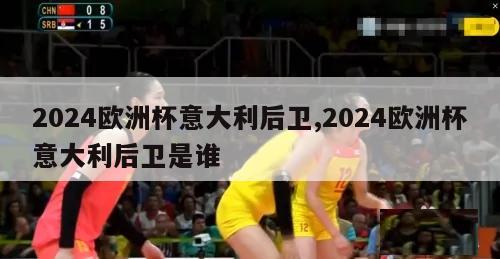 2024欧洲杯意大利后卫,2024欧洲杯意大利后卫是谁