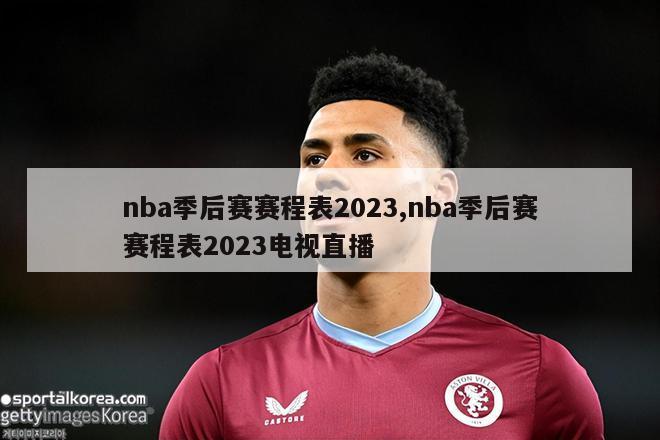 nba季后赛赛程表2023,nba季后赛赛程表2023电视直播