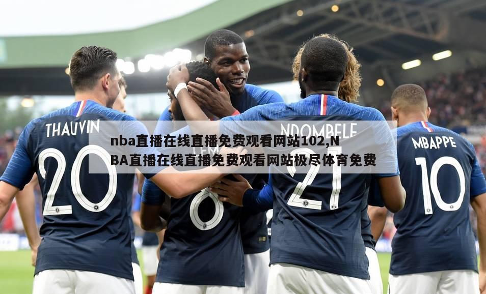 nba直播在线直播免费观看网站102,NBA直播在线直播免费观看网站极尽体育免费