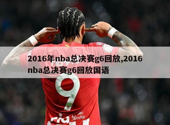 2016年nba总决赛g6回放,2016nba总决赛g6回放国语