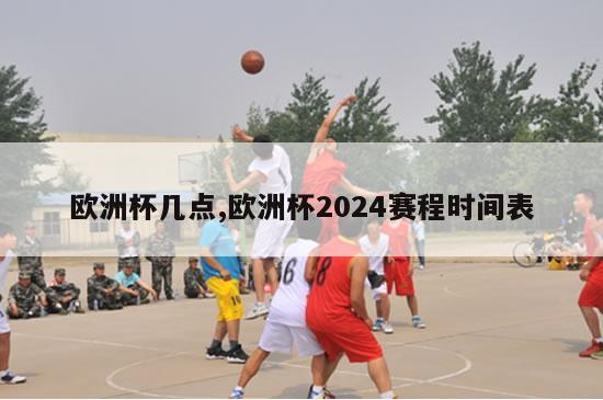 欧洲杯几点,欧洲杯2024赛程时间表