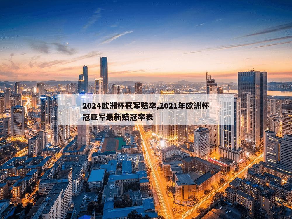 2024欧洲杯冠军赔率,2021年欧洲杯冠亚军最新赔冠率表