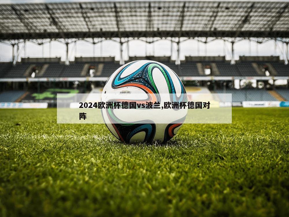 2024欧洲杯德国vs波兰,欧洲杯德国对阵