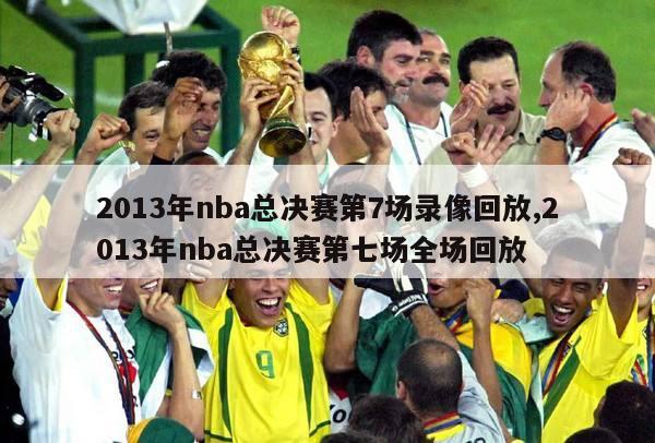 2013年nba总决赛第7场录像回放,2013年nba总决赛第七场全场回放