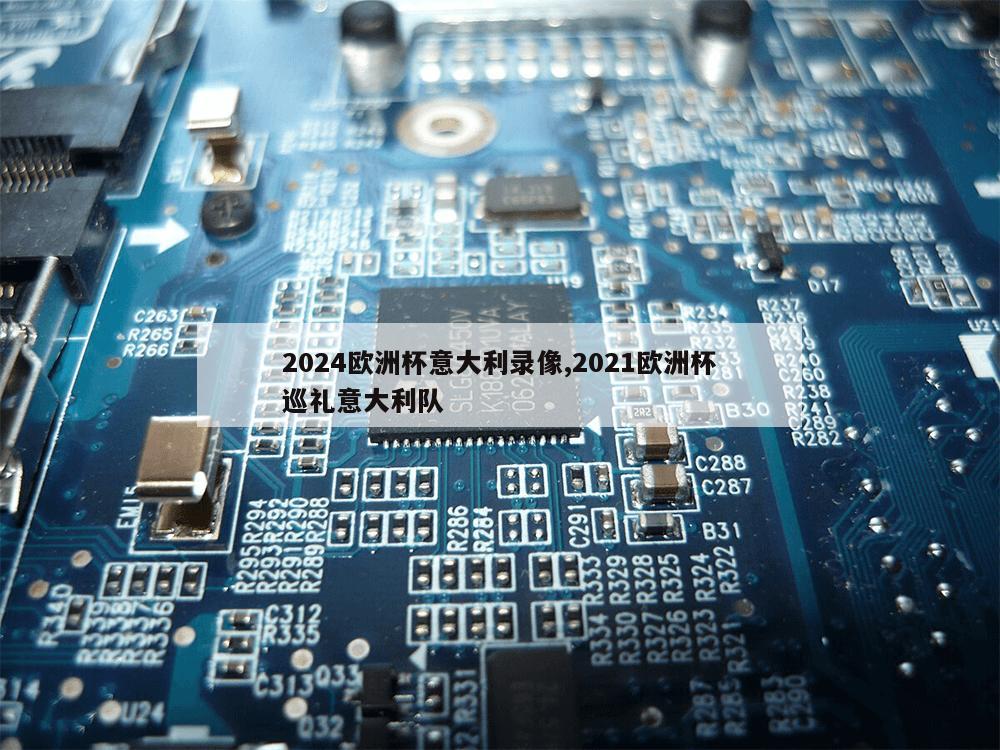 2024欧洲杯意大利录像,2021欧洲杯巡礼意大利队