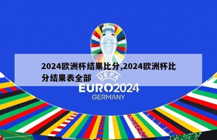 2024欧洲杯结果比分,2024欧洲杯比分结果表全部