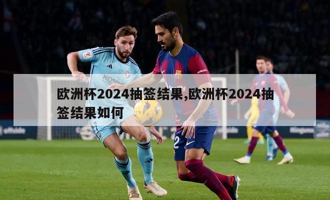 欧洲杯2024抽签结果,欧洲杯2024抽签结果如何