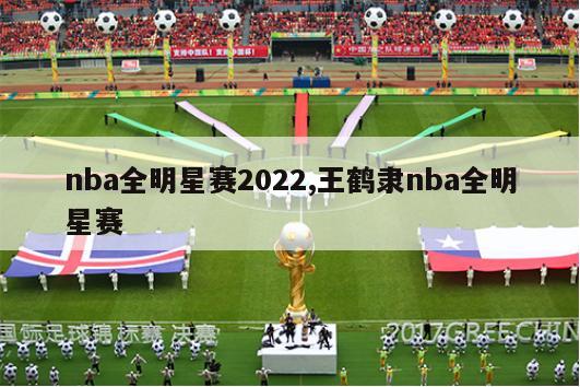 nba全明星赛2022,王鹤隶nba全明星赛