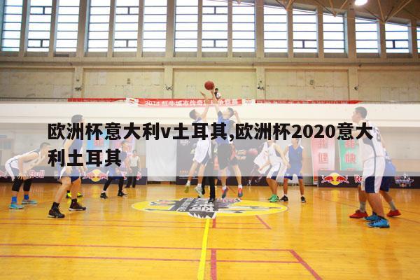 欧洲杯意大利v土耳其,欧洲杯2020意大利土耳其