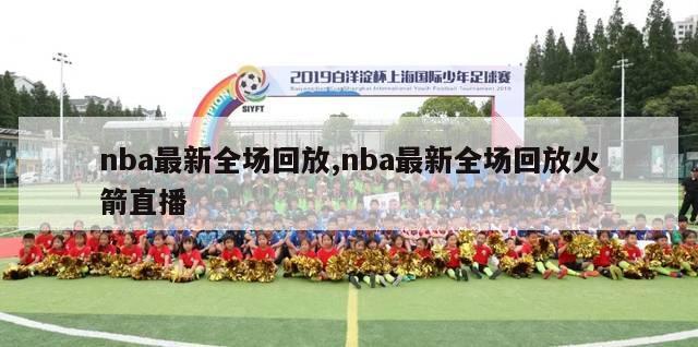 nba最新全场回放,nba最新全场回放火箭直播