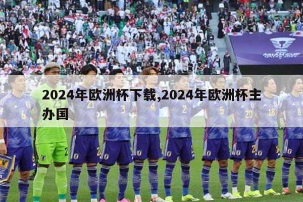 2024年欧洲杯下载,2024年欧洲杯主办国