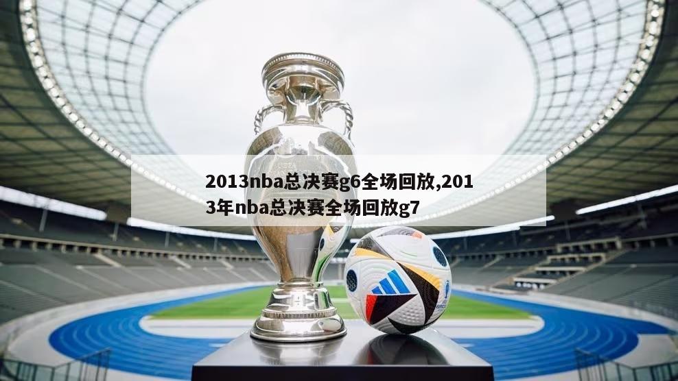 2013nba总决赛g6全场回放,2013年nba总决赛全场回放g7