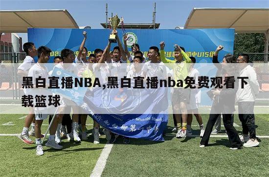 黑白直播NBA,黑白直播nba免费观看下载篮球