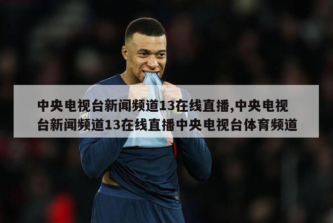 中央电视台新闻频道13在线直播,中央电视台新闻频道13在线直播中央电视台体育频道