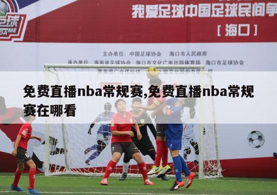 免费直播nba常规赛,免费直播nba常规赛在哪看